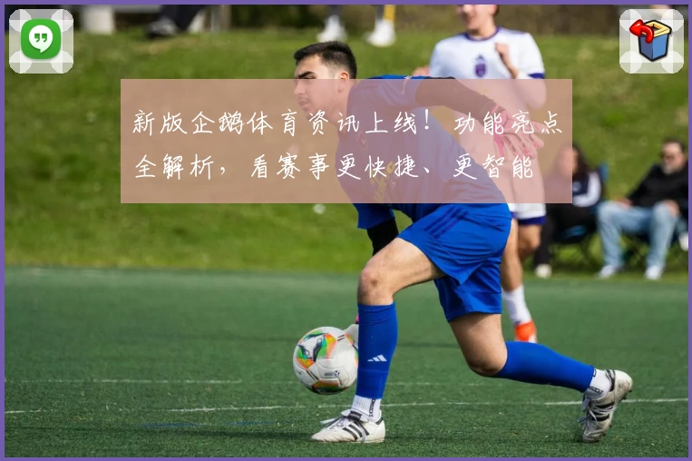 新版企鹅体育资讯上线!功能亮点全解析,看赛事更快捷、更智能