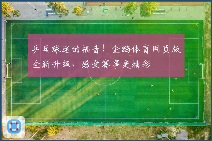乒乓球迷的福音！企鹅体育网页版全新升级，感受赛事更精彩
