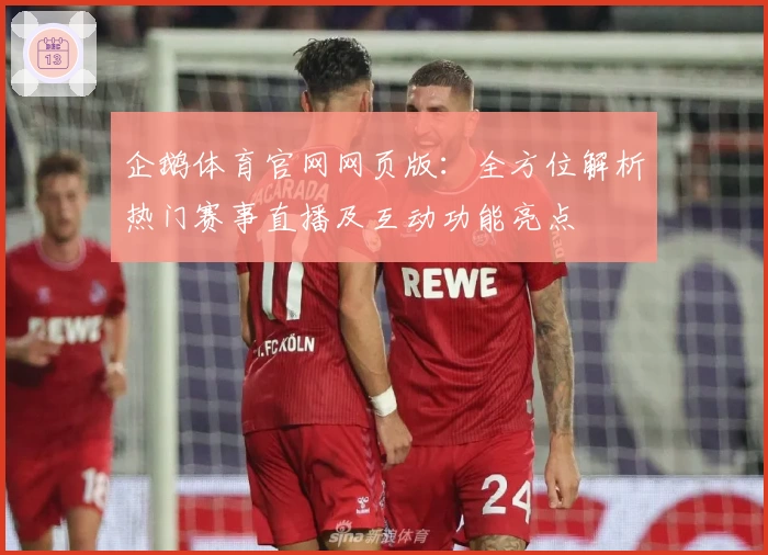 企鹅体育官网网页版：全方位解析热门赛事直播及互动功能亮点