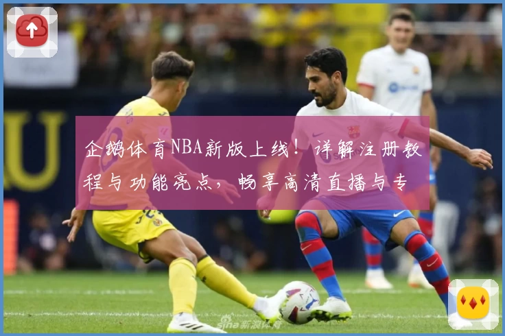 企鹅体育NBA新版上线!详解注册教程与功能亮点,畅享高清直播与专业数据分析