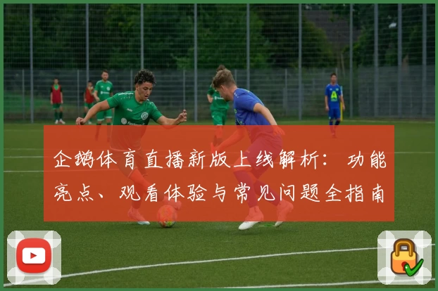 企鹅体育直播新版上线解析：功能亮点、观看体验与常见问题全指南