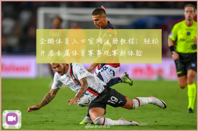 企鹅体育入口官网注册教程：轻松开启专属体育赛事观赛新体验