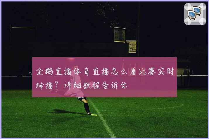 企鹅直播体育直播怎么看比赛实时转播？详细教程告诉你
